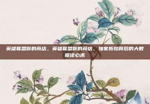 英雄联盟你的商店,英雄联盟你的商店,独家折扣背后的大数据读心术