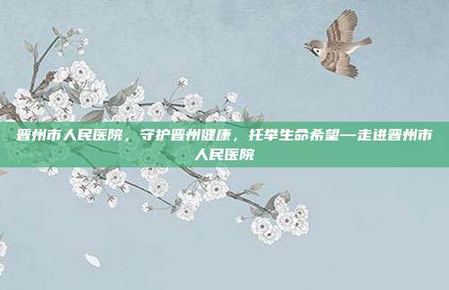 晋州市人民医院,守护晋州健康,托举生命希望—走进晋州市人民医院