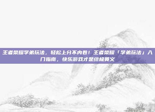 王者荣耀学弟玩法,轻松上分不内卷!王者荣耀「学弟玩法」入门指南,快乐游戏才是终极奥义