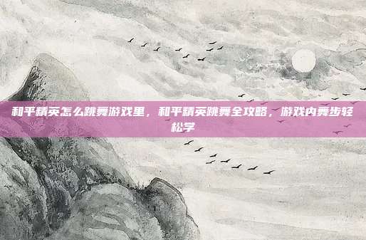 和平精英怎么跳舞游戏里,和平精英跳舞全攻略,游戏内舞步轻松学