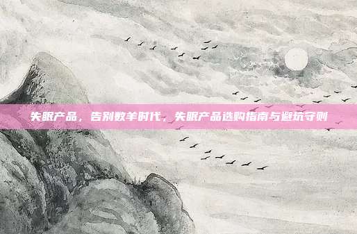 失眠产品,告别数羊时代,失眠产品选购指南与避坑守则