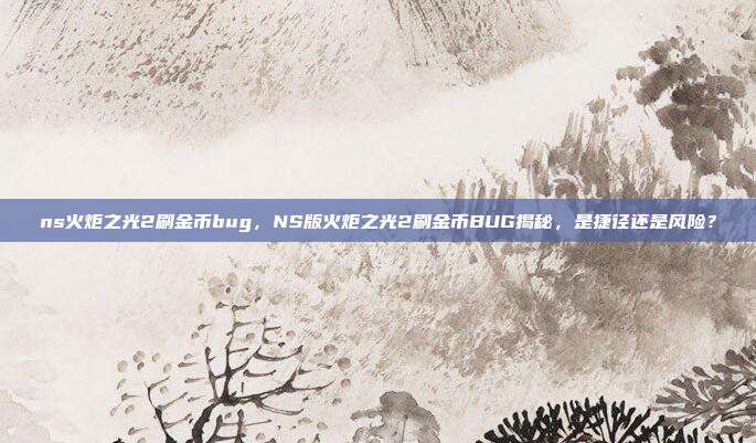 ns火炬之光2刷金币bug,NS版火炬之光2刷金币BUG揭秘,是捷径还是风险?