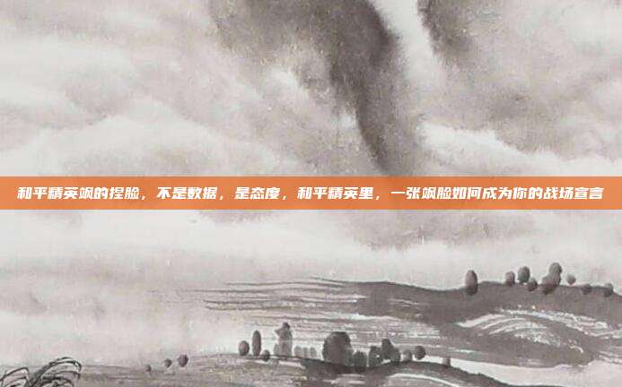 和平精英飒的捏脸,不是数据,是态度,和平精英里,一张飒脸如何成为你的战场宣言