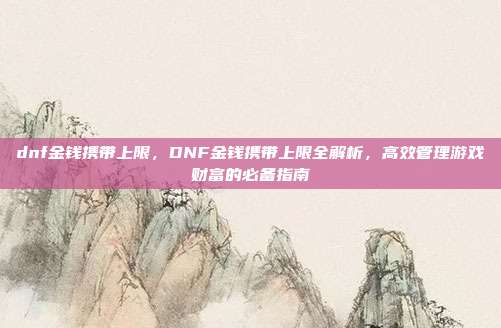 dnf金钱携带上限,DNF金钱携带上限全解析,高效管理游戏财富的必备指南