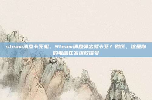 steam消息卡死机,Steam消息弹出就卡死?别慌,这是你的电脑在发求救信号