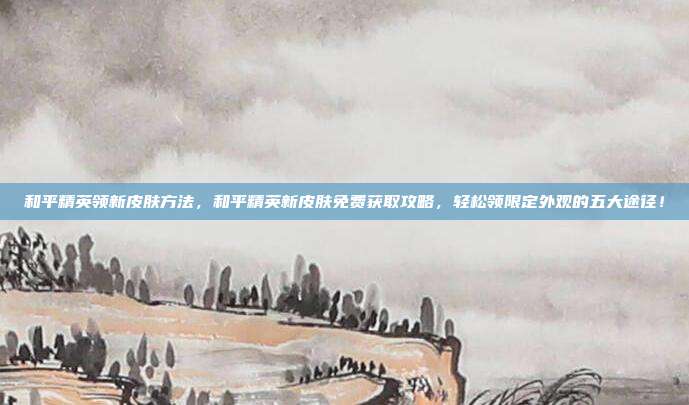 和平精英领新皮肤方法,和平精英新皮肤免费获取攻略,轻松领限定外观的五大途径!