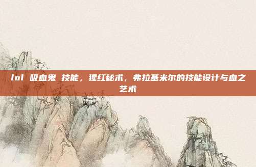 lol 吸血鬼 技能,猩红秘术,弗拉基米尔的技能设计与血之艺术