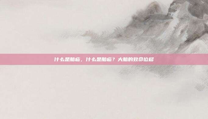 什么是脑疝,什么是脑疝?大脑的致命位移