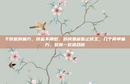 干咳嗽的偏方,咳嗽不用愁,厨房里藏着止咳王,几个简单偏方,总有一款适合你