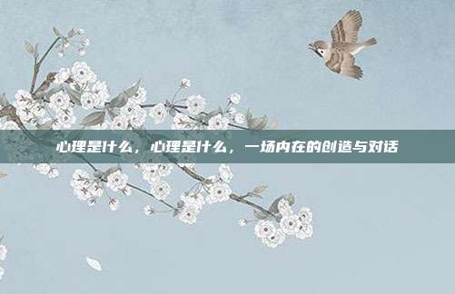 心理是什么,心理是什么,一场内在的创造与对话