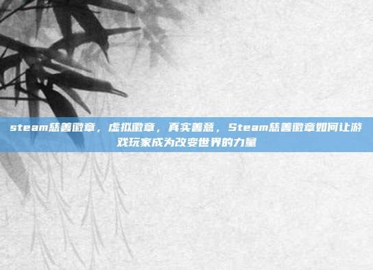 steam慈善徽章,虚拟徽章,真实善意,Steam慈善徽章如何让游戏玩家成为改变世界的力量