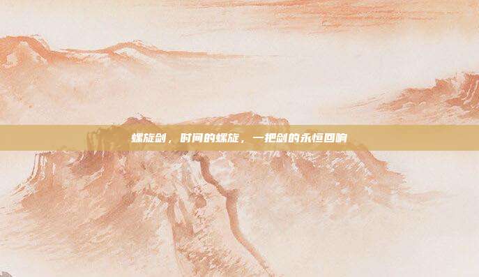 螺旋剑,时间的螺旋,一把剑的永恒回响