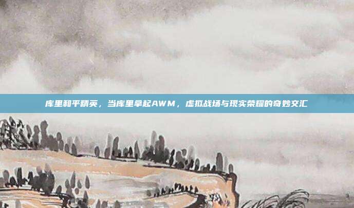 库里和平精英,当库里拿起AWM,虚拟战场与现实荣耀的奇妙交汇
