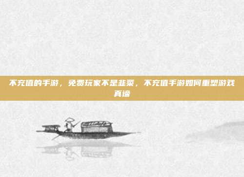 不充值的手游,免费玩家不是韭菜,不充值手游如何重塑游戏真谛