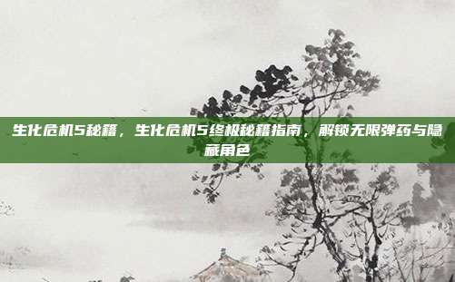 生化危机5秘籍,生化危机5终极秘籍指南,解锁无限弹药与隐藏角色