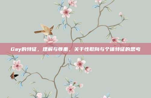 Gay的特征,理解与尊重,关于性取向与个体特征的思考
