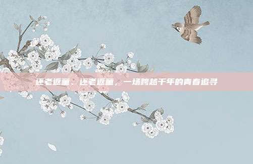 还老返童,还老返童,一场跨越千年的青春追寻