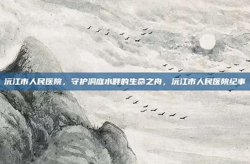 沅江市人民医院,守护洞庭水畔的生命之舟,沅江市人民医院纪事