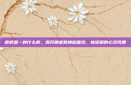 癔病是一种什么病,揭开癔症的神秘面纱,被误解的心灵风暴