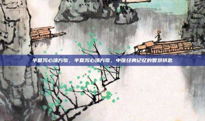 半夏泻心汤方歌,半夏泻心汤方歌,中医经典记忆的智慧钥匙