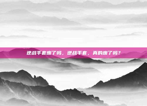 逆战手套废了吗,逆战手套,真的废了吗?