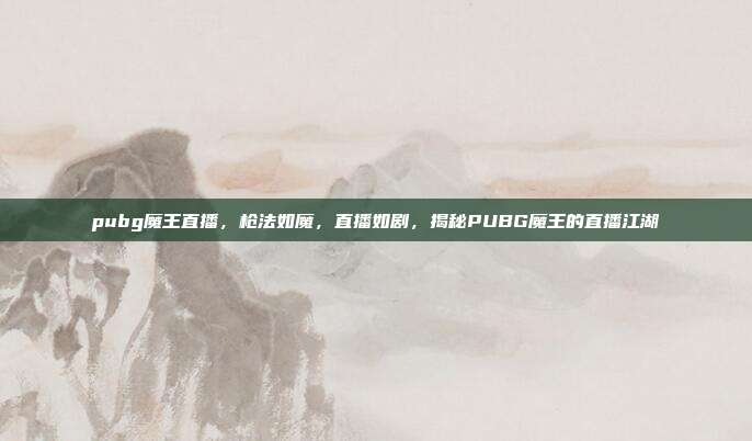 pubg魔王直播,枪法如魔,直播如剧,揭秘PUBG魔王的直播江湖