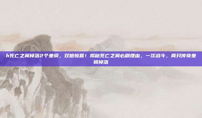 h死亡之翼掉落2个坐骑,双倍惊喜!揭秘死亡之翼必刷理由,一次战斗,两只传奇坐骑掉落