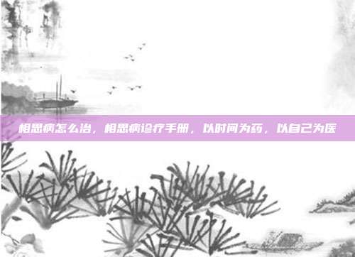 相思病怎么治,相思病诊疗手册,以时间为药,以自己为医