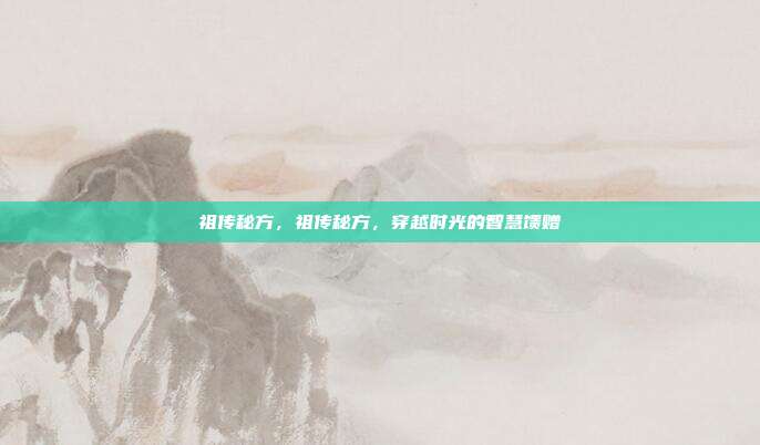 祖传秘方,祖传秘方,穿越时光的智慧馈赠