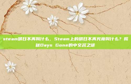 steam明日不再叫什么,Steam上的明日不再究竟叫什么?揭秘Days Gone的中文名之谜