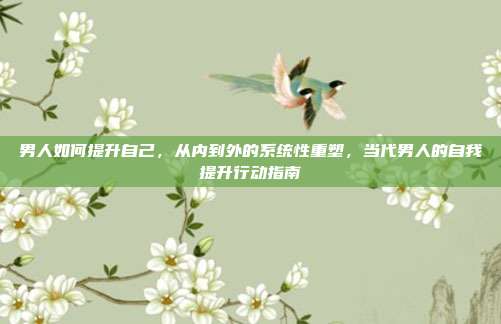 男人如何提升自己,从内到外的系统性重塑,当代男人的自我提升行动指南