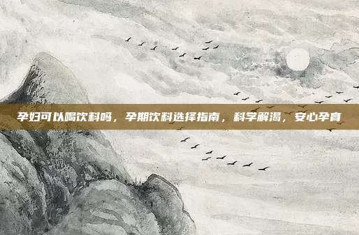 孕妇可以喝饮料吗,孕期饮料选择指南,科学解渴,安心孕育