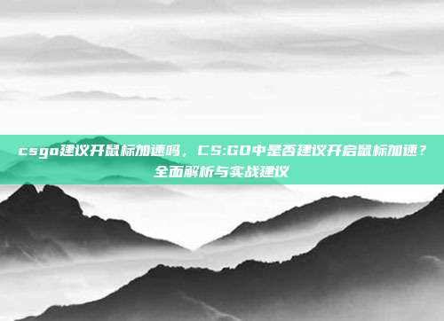 csgo建议开鼠标加速吗,CS:GO中是否建议开启鼠标加速?全面解析与实战建议