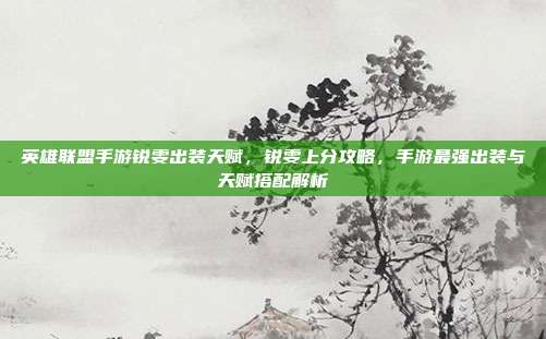 英雄联盟手游锐雯出装天赋,锐雯上分攻略,手游最强出装与天赋搭配解析
