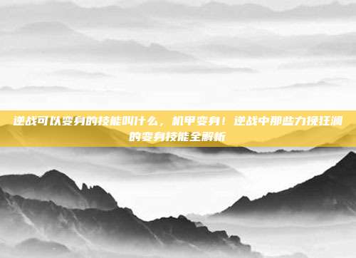 逆战可以变身的技能叫什么,机甲变身!逆战中那些力挽狂澜的变身技能全解析
