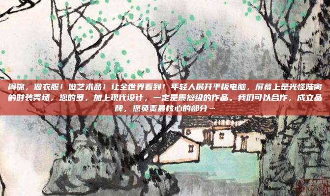 周锦,做衣服!做艺术品!让全世界看到!年轻人展开平板电脑,屏幕上是光怪陆离的时装秀场,您的罗,加上现代设计,一定是震撼级的作品。我们可以合作,成立品牌,您负责最核心的部分…