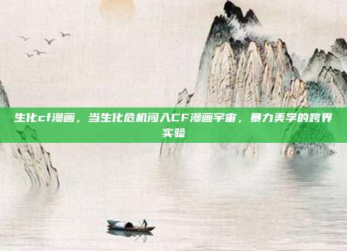 生化cf漫画,当生化危机闯入CF漫画宇宙,暴力美学的跨界实验