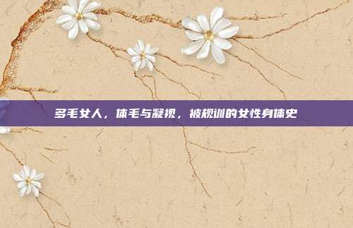 多毛女人,体毛与凝视,被规训的女性身体史