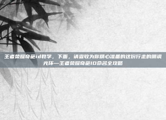 王者荣耀奇葩id教学,下面,请查收为你精心准备的这份行走的嘲讽光环—王者荣耀奇葩ID命名全攻略