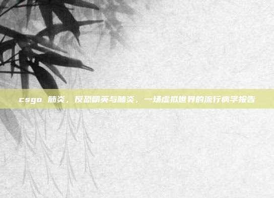 csgo 肺炎,反恐精英与肺炎,一场虚拟世界的流行病学报告