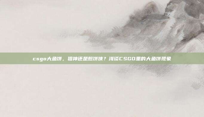csgo大鱼饼,狙神还是煎饼侠?浅谈CSGO里的大鱼饼现象