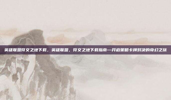 英雄联盟符文之地下载,英雄联盟,符文之地下载指南—开启策略卡牌对决的奇幻之旅