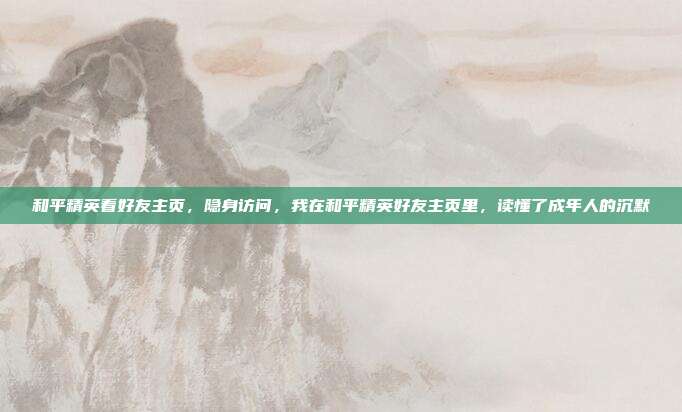 和平精英看好友主页,隐身访问,我在和平精英好友主页里,读懂了成年人的沉默