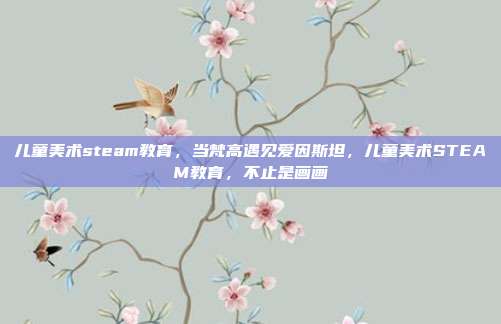 儿童美术steam教育,当梵高遇见爱因斯坦,儿童美术STEAM教育,不止是画画