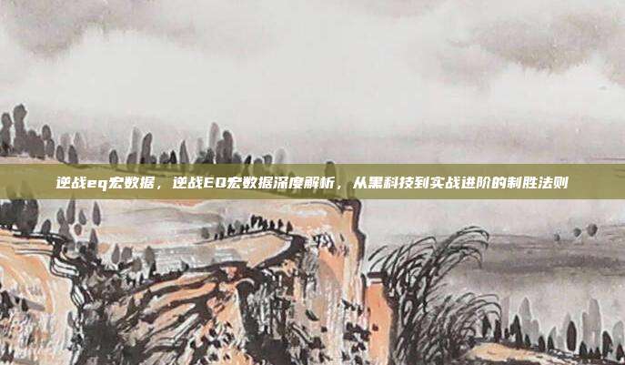 逆战eq宏数据,逆战EQ宏数据深度解析,从黑科技到实战进阶的制胜法则
