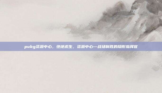pubg资源中心,绝地求生,资源中心—战场制胜的隐形指挥官