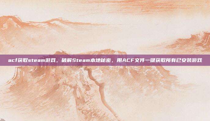 acf获取steam游戏,破解Steam本地秘密,用ACF文件一键获取所有已安装游戏