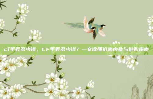 cf手表多少钱,CF手表多少钱?一文读懂价格内幕与选购指南