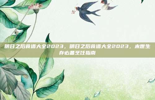 明日之后食谱大全2023,明日之后食谱大全2023,末世生存必备烹饪指南