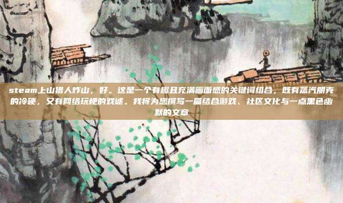 steam上山猎人炸山,好。这是一个有趣且充满画面感的关键词组合,既有蒸汽朋克的冷硬,又有网络玩梗的戏谑。我将为您撰写一篇结合游戏、社区文化与一点黑色幽默的文章